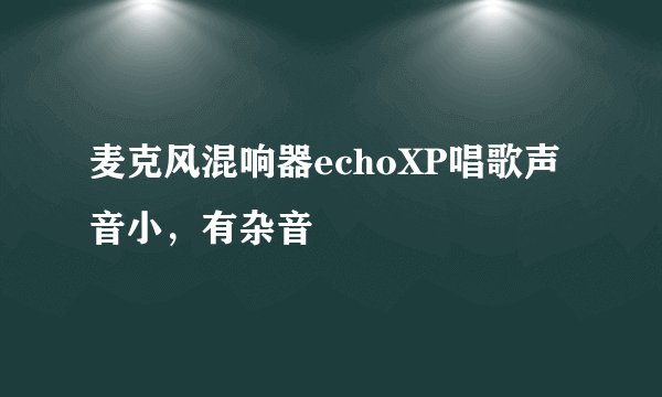 麦克风混响器echoXP唱歌声音小，有杂音