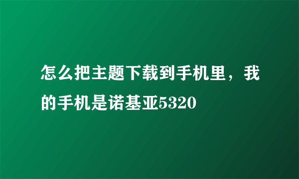 怎么把主题下载到手机里，我的手机是诺基亚5320