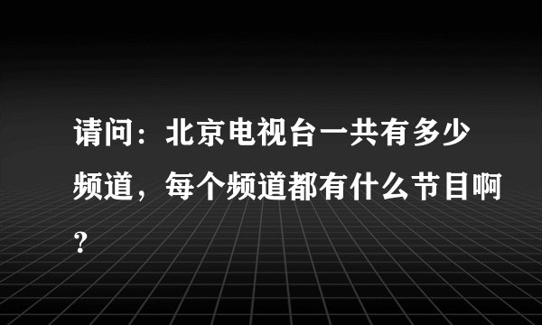 请问：北京电视台一共有多少频道，每个频道都有什么节目啊？