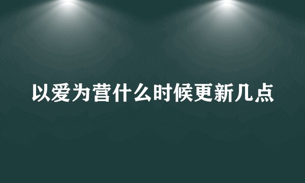 以爱为营什么时候更新几点