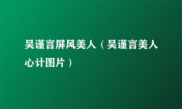 吴谨言屏风美人（吴谨言美人心计图片）