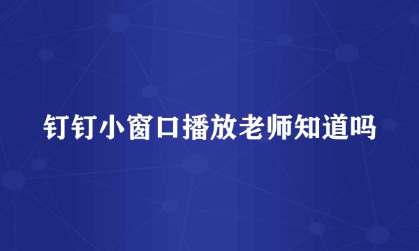 钉钉小窗口播放老师知道吗