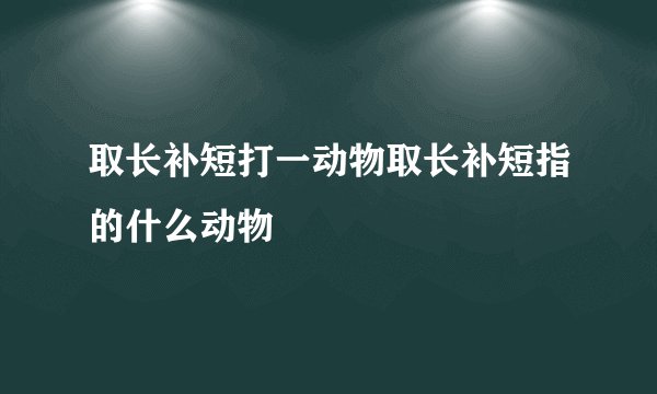取长补短打一动物取长补短指的什么动物