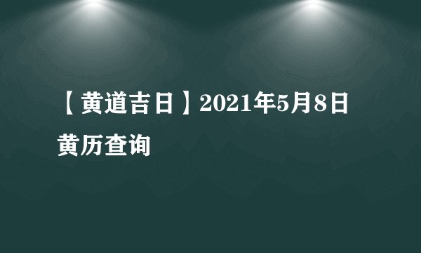 【黄道吉日】2021年5月8日黄历查询