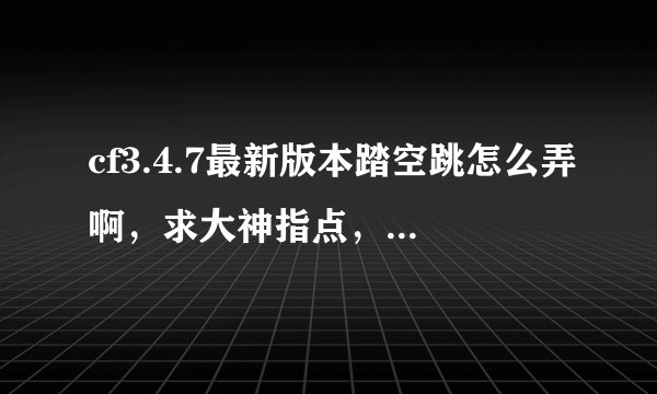 cf3.4.7最新版本踏空跳怎么弄啊，求大神指点，4图的录像文件是真的吗？该怎么用