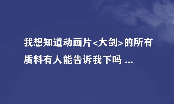 我想知道动画片<大剑>的所有质料有人能告诉我下吗 拜托了哦 先在这谢谢了啊