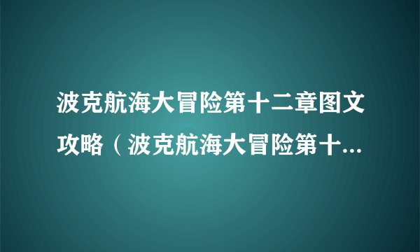 波克航海大冒险第十二章图文攻略（波克航海大冒险第十二章怎么过）「较多评论」