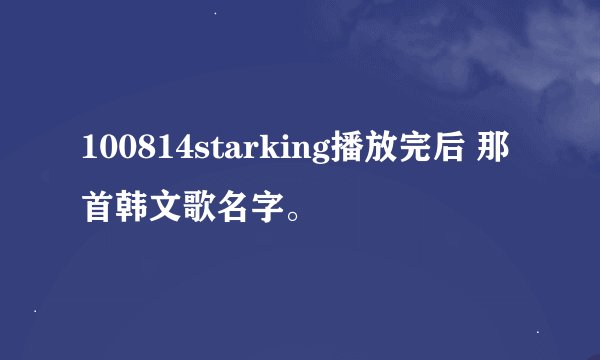 100814starking播放完后 那首韩文歌名字。