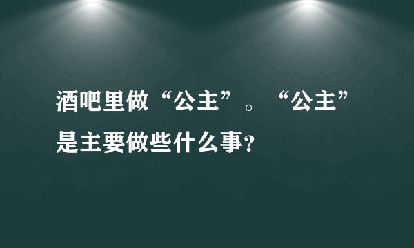 酒吧里做“公主”。“公主”是主要做些什么事？