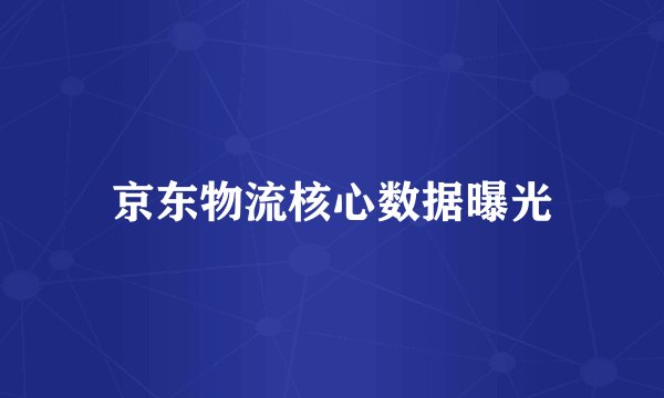 京东物流核心数据曝光