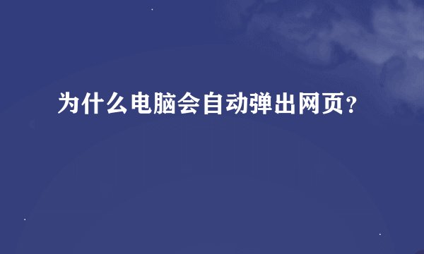 为什么电脑会自动弹出网页？