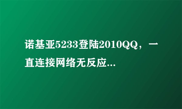 诺基亚5233登陆2010QQ，一直连接网络无反应，怎么办？