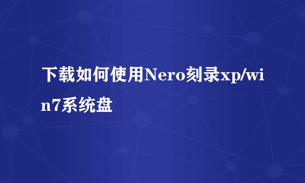 下载如何使用Nero刻录xp/win7系统盘