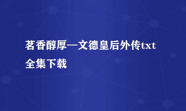 茗香醇厚—文德皇后外传txt全集下载