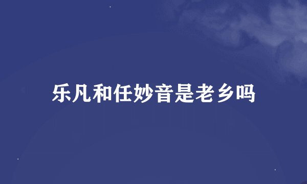乐凡和任妙音是老乡吗