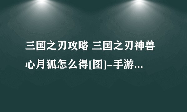 三国之刃攻略 三国之刃神兽心月狐怎么得[图]-手游攻略-游戏鸟手游网