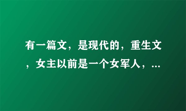 有一篇文，是现代的，重生文，女主以前是一个女军人，重生后变成了一个军部大院里的纨绔女，np