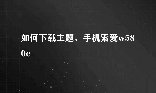 如何下载主题，手机索爱w580c