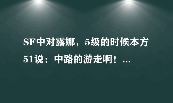SF中对露娜，5级的时候本方51说：中路的游走啊！如何是好？