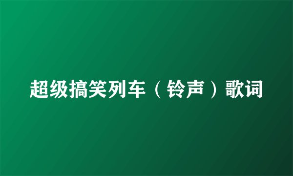 超级搞笑列车（铃声）歌词