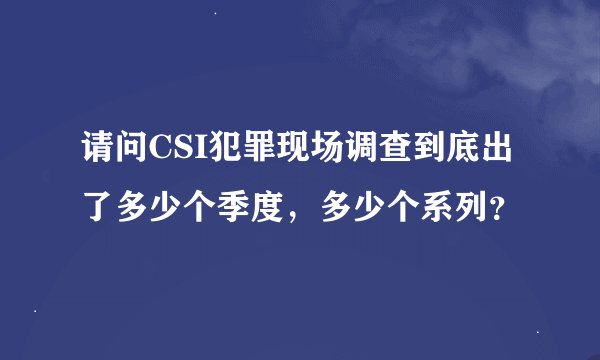 请问CSI犯罪现场调查到底出了多少个季度，多少个系列？