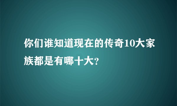 你们谁知道现在的传奇10大家族都是有哪十大？