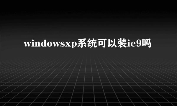 windowsxp系统可以装ie9吗