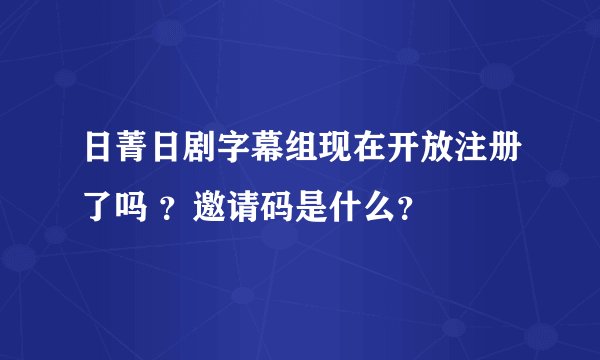 日菁日剧字幕组现在开放注册了吗 ？邀请码是什么？
