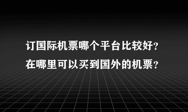 订国际机票哪个平台比较好？在哪里可以买到国外的机票？