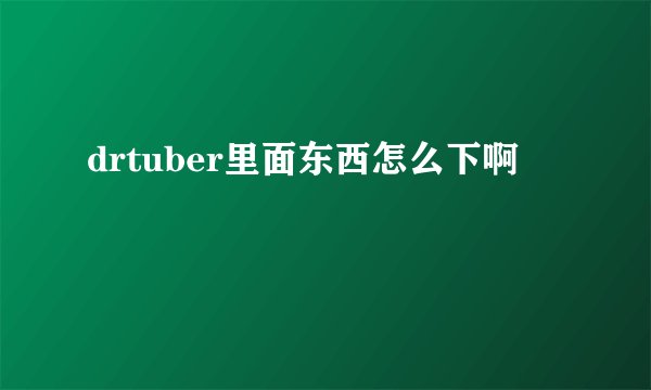 drtuber里面东西怎么下啊