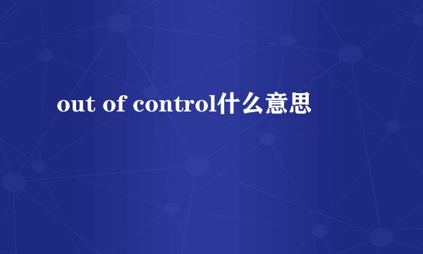 out of control什么意思