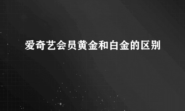 爱奇艺会员黄金和白金的区别