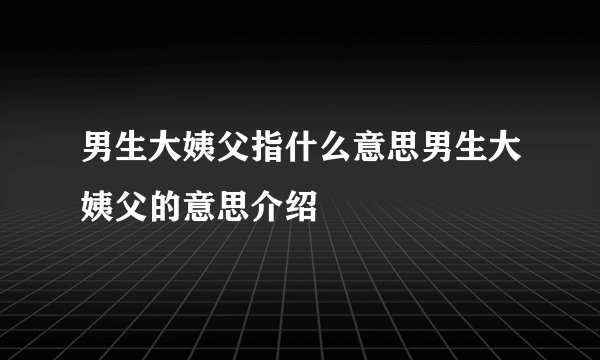 男生大姨父指什么意思男生大姨父的意思介绍