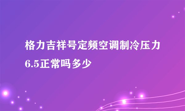 格力吉祥号定频空调制冷压力6.5正常吗多少