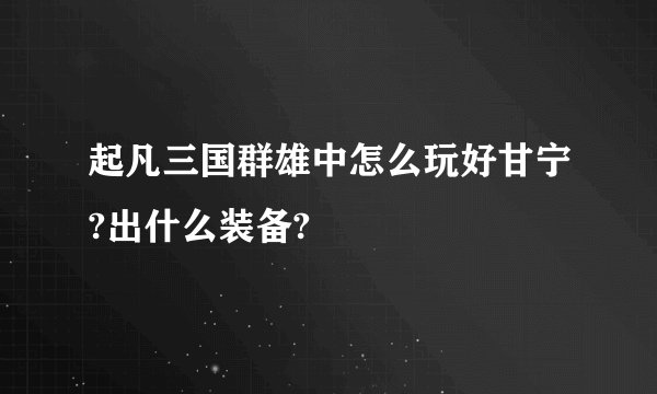 起凡三国群雄中怎么玩好甘宁?出什么装备?