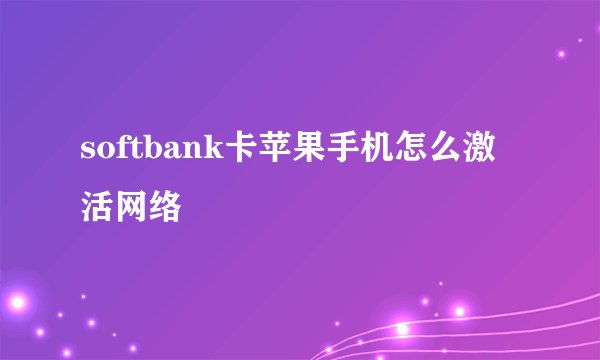 softbank卡苹果手机怎么激活网络