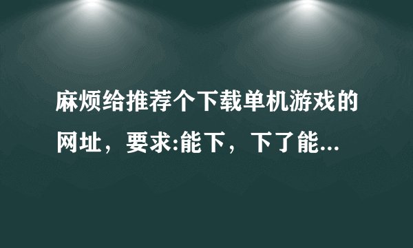 麻烦给推荐个下载单机游戏的网址，要求:能下，下了能玩，资源多下得快，游戏种类丰富，谢谢啦！