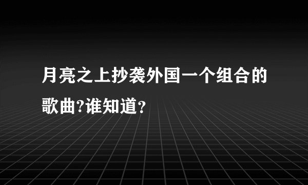 月亮之上抄袭外国一个组合的歌曲?谁知道？