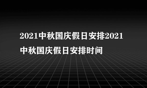 2021中秋国庆假日安排2021中秋国庆假日安排时间