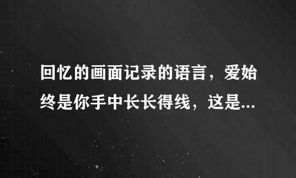 回忆的画面记录的语言，爱始终是你手中长长得线，这是哪首歌的歌词？