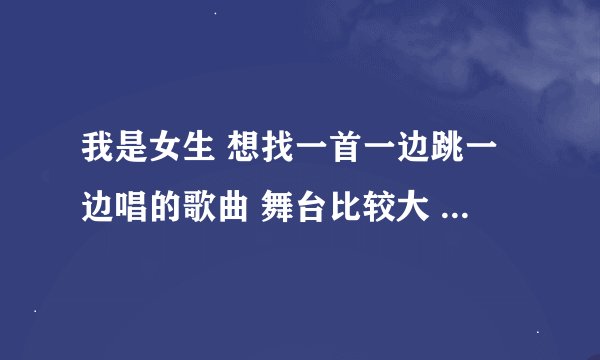 我是女生 想找一首一边跳一边唱的歌曲 舞台比较大 自己表演可能比较没有气场 也要有那种舞台风的感觉