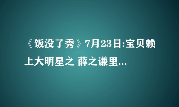 《饭没了秀》7月23日:宝贝赖上大明星之 薛之谦里面的插曲分别是什么?