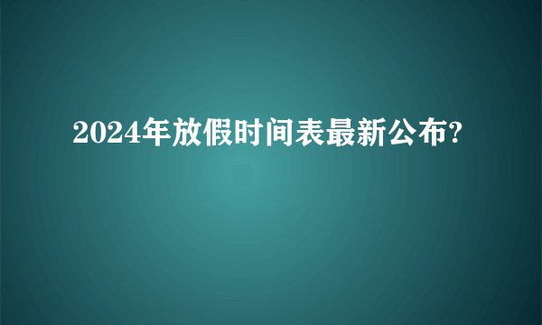 2024年放假时间表最新公布?