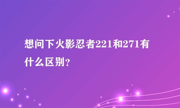 想问下火影忍者221和271有什么区别？