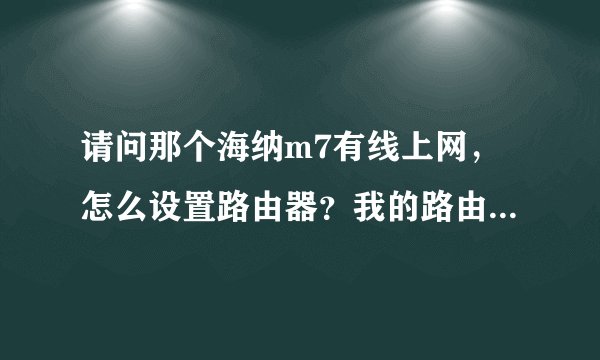 请问那个海纳m7有线上网，怎么设置路由器？我的路由器是连到猫上上网的，wan口设置的是pppoe模式.