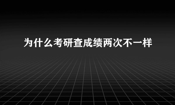 为什么考研查成绩两次不一样