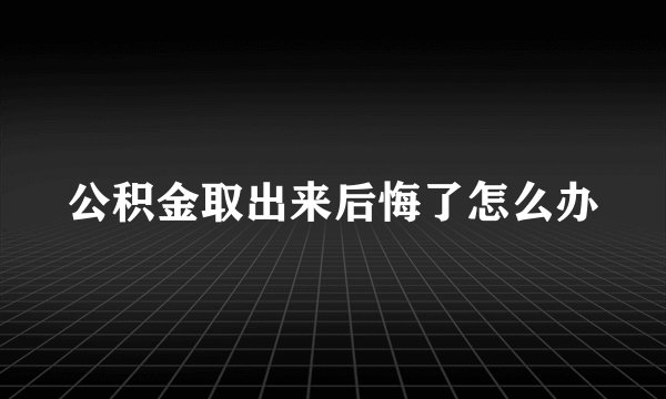 公积金取出来后悔了怎么办