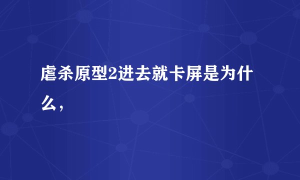 虐杀原型2进去就卡屏是为什么，