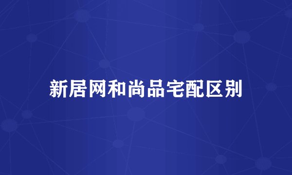 新居网和尚品宅配区别