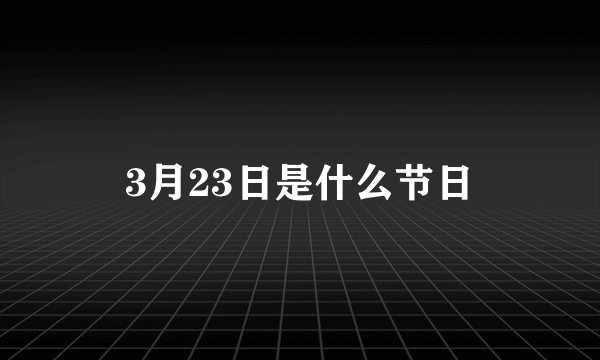 3月23日是什么节日